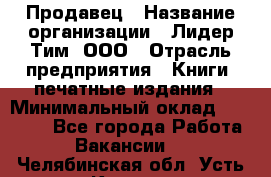 Продавец › Название организации ­ Лидер Тим, ООО › Отрасль предприятия ­ Книги, печатные издания › Минимальный оклад ­ 13 500 - Все города Работа » Вакансии   . Челябинская обл.,Усть-Катав г.